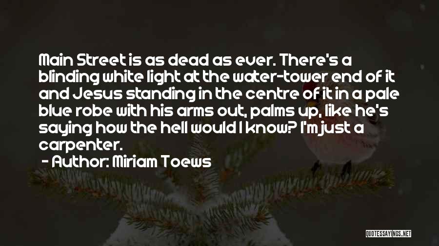 Miriam Toews Quotes: Main Street Is As Dead As Ever. There's A Blinding White Light At The Water-tower End Of It And Jesus