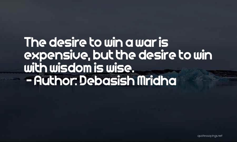 Debasish Mridha Quotes: The Desire To Win A War Is Expensive, But The Desire To Win With Wisdom Is Wise.