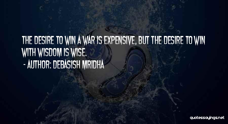 Debasish Mridha Quotes: The Desire To Win A War Is Expensive, But The Desire To Win With Wisdom Is Wise.