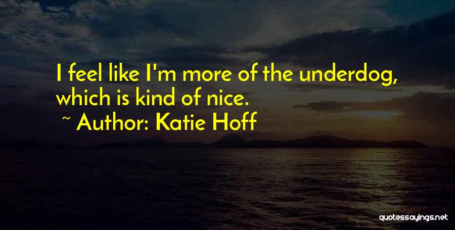 Katie Hoff Quotes: I Feel Like I'm More Of The Underdog, Which Is Kind Of Nice.