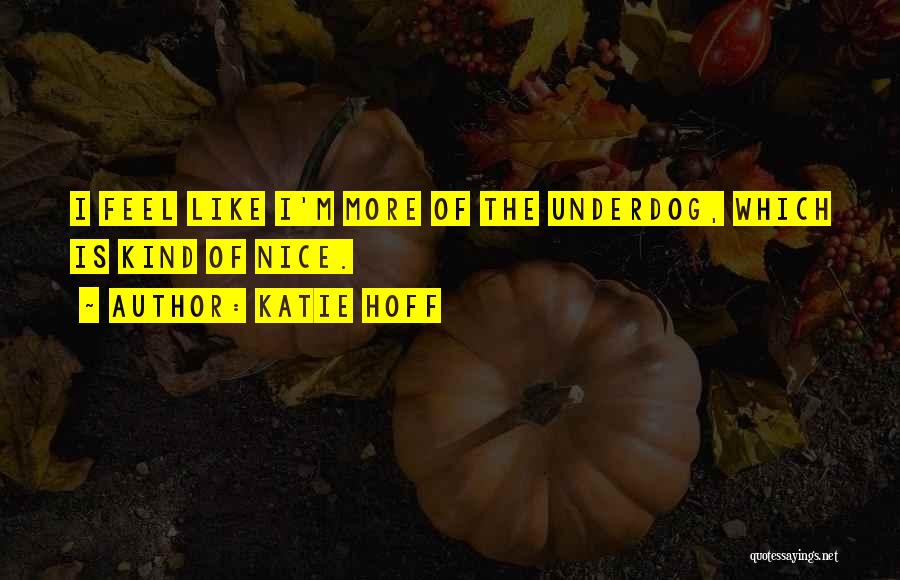 Katie Hoff Quotes: I Feel Like I'm More Of The Underdog, Which Is Kind Of Nice.