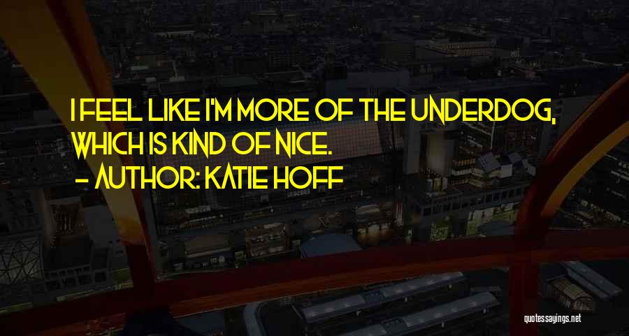 Katie Hoff Quotes: I Feel Like I'm More Of The Underdog, Which Is Kind Of Nice.