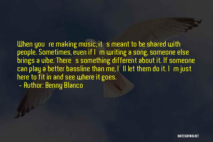 Benny Blanco Quotes: When You're Making Music, It's Meant To Be Shared With People. Sometimes, Even If I'm Writing A Song, Someone Else