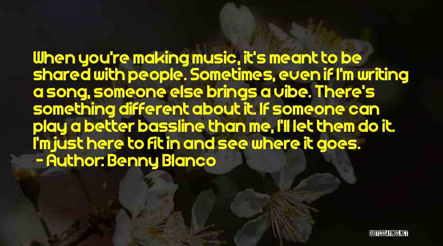 Benny Blanco Quotes: When You're Making Music, It's Meant To Be Shared With People. Sometimes, Even If I'm Writing A Song, Someone Else