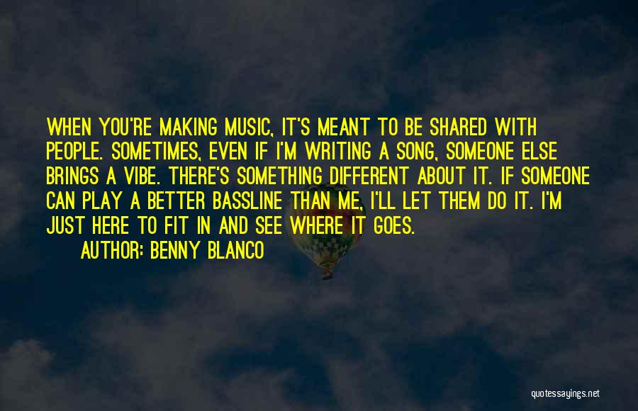 Benny Blanco Quotes: When You're Making Music, It's Meant To Be Shared With People. Sometimes, Even If I'm Writing A Song, Someone Else