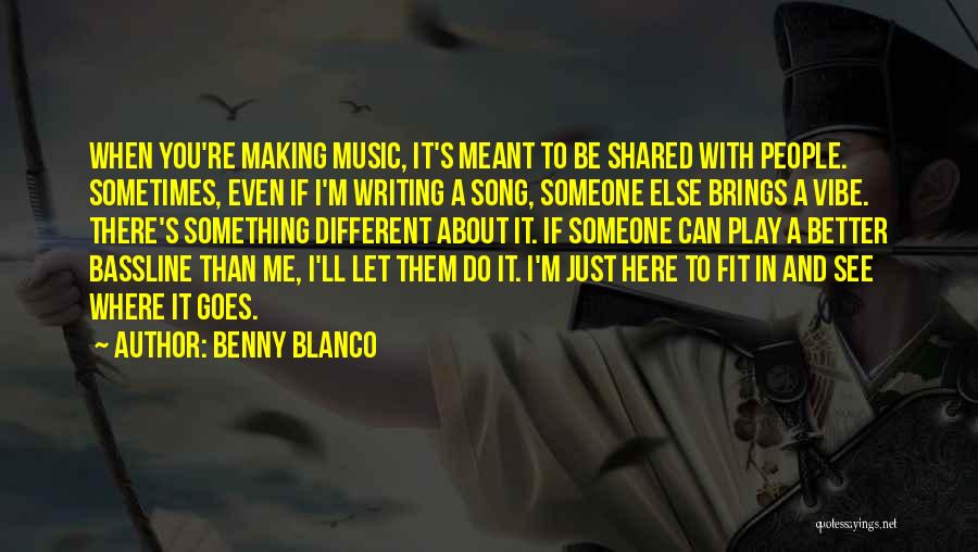 Benny Blanco Quotes: When You're Making Music, It's Meant To Be Shared With People. Sometimes, Even If I'm Writing A Song, Someone Else