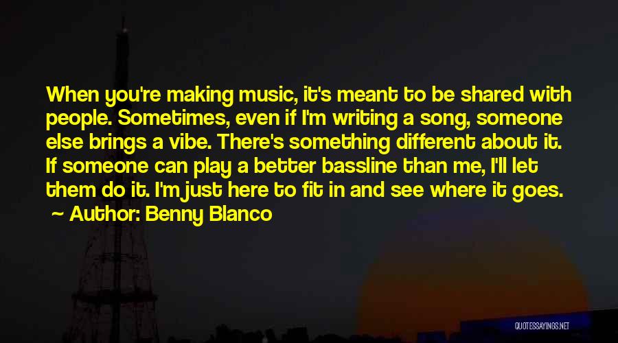 Benny Blanco Quotes: When You're Making Music, It's Meant To Be Shared With People. Sometimes, Even If I'm Writing A Song, Someone Else