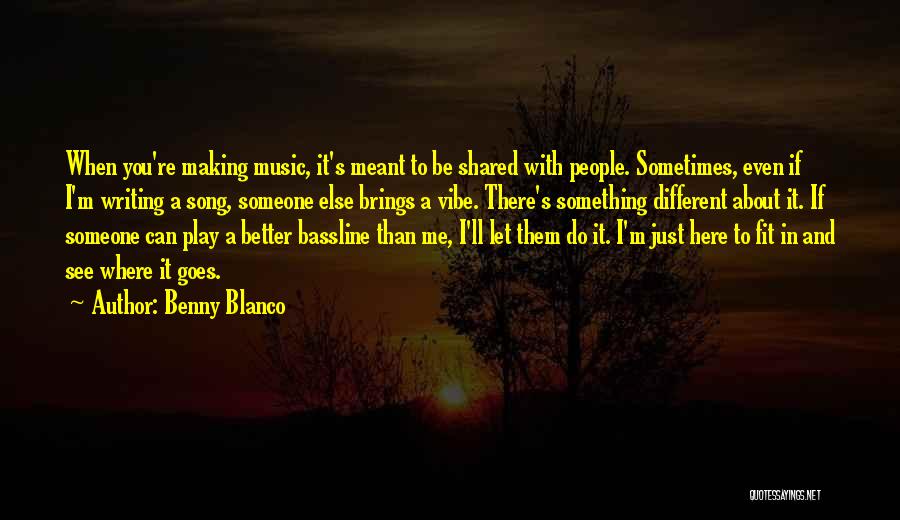 Benny Blanco Quotes: When You're Making Music, It's Meant To Be Shared With People. Sometimes, Even If I'm Writing A Song, Someone Else