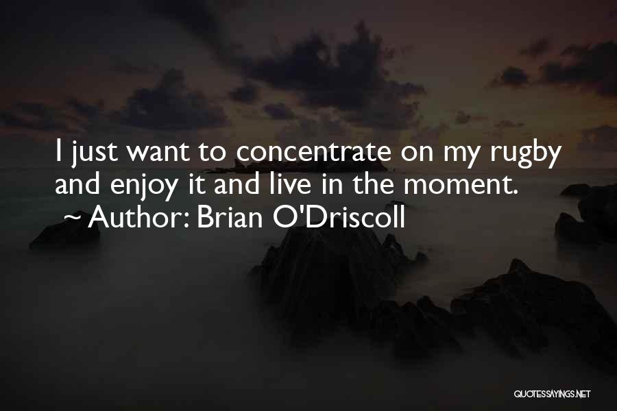 Brian O'Driscoll Quotes: I Just Want To Concentrate On My Rugby And Enjoy It And Live In The Moment.