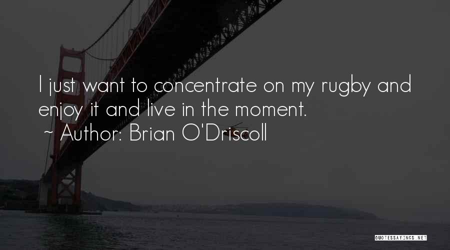 Brian O'Driscoll Quotes: I Just Want To Concentrate On My Rugby And Enjoy It And Live In The Moment.