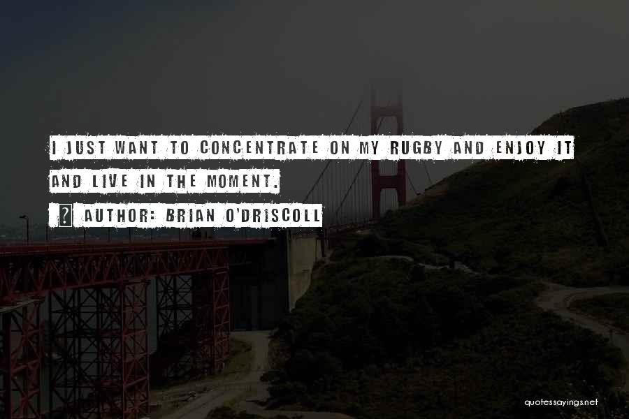 Brian O'Driscoll Quotes: I Just Want To Concentrate On My Rugby And Enjoy It And Live In The Moment.