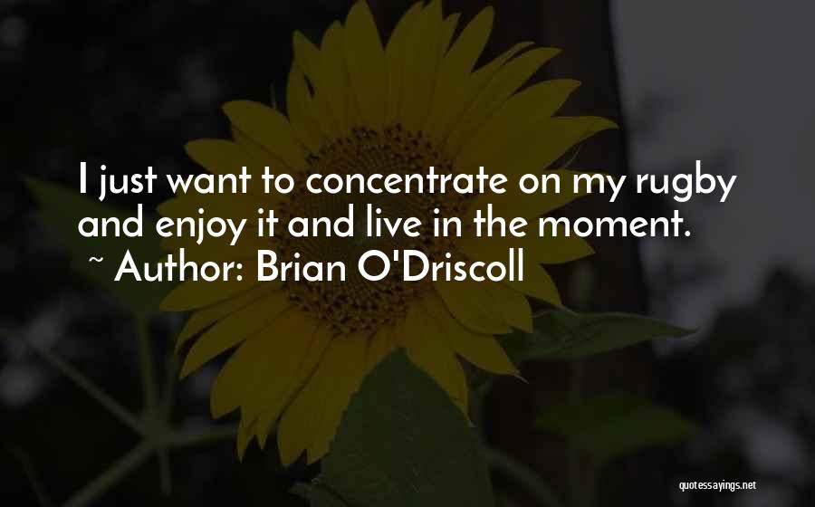 Brian O'Driscoll Quotes: I Just Want To Concentrate On My Rugby And Enjoy It And Live In The Moment.