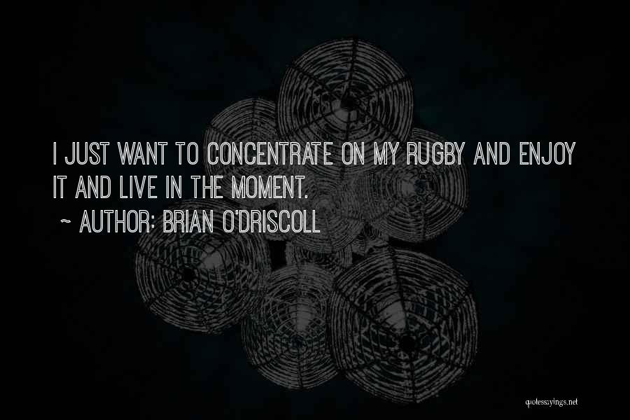 Brian O'Driscoll Quotes: I Just Want To Concentrate On My Rugby And Enjoy It And Live In The Moment.