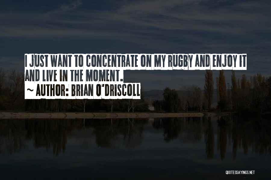 Brian O'Driscoll Quotes: I Just Want To Concentrate On My Rugby And Enjoy It And Live In The Moment.