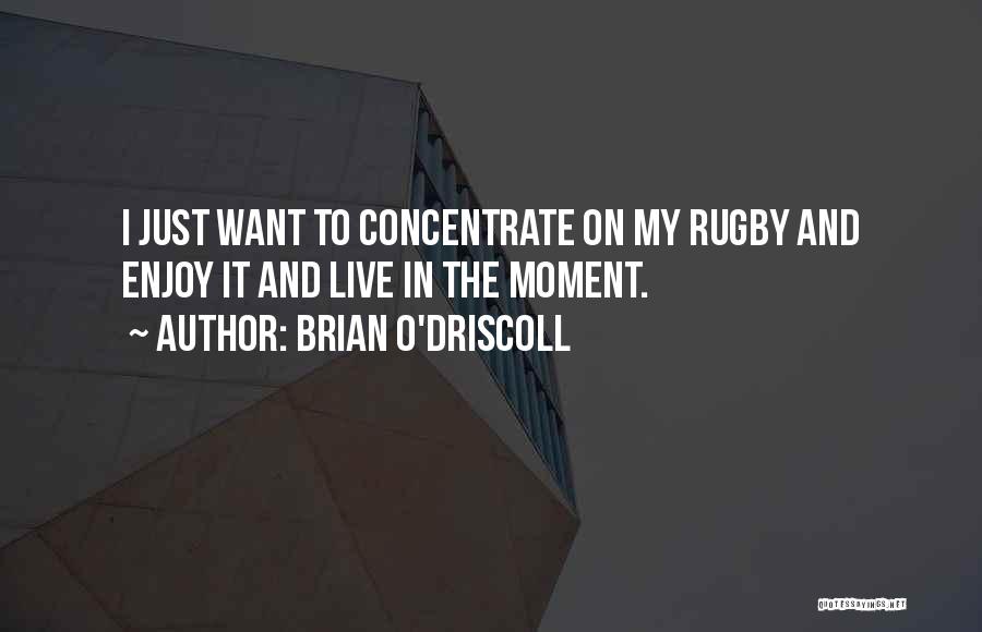 Brian O'Driscoll Quotes: I Just Want To Concentrate On My Rugby And Enjoy It And Live In The Moment.