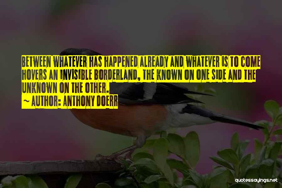 Anthony Doerr Quotes: Between Whatever Has Happened Already And Whatever Is To Come Hovers An Invisible Borderland, The Known On One Side And