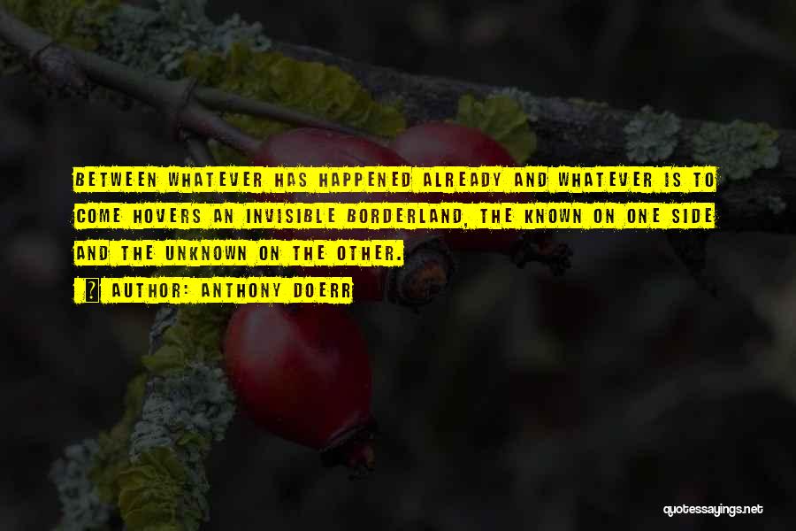 Anthony Doerr Quotes: Between Whatever Has Happened Already And Whatever Is To Come Hovers An Invisible Borderland, The Known On One Side And