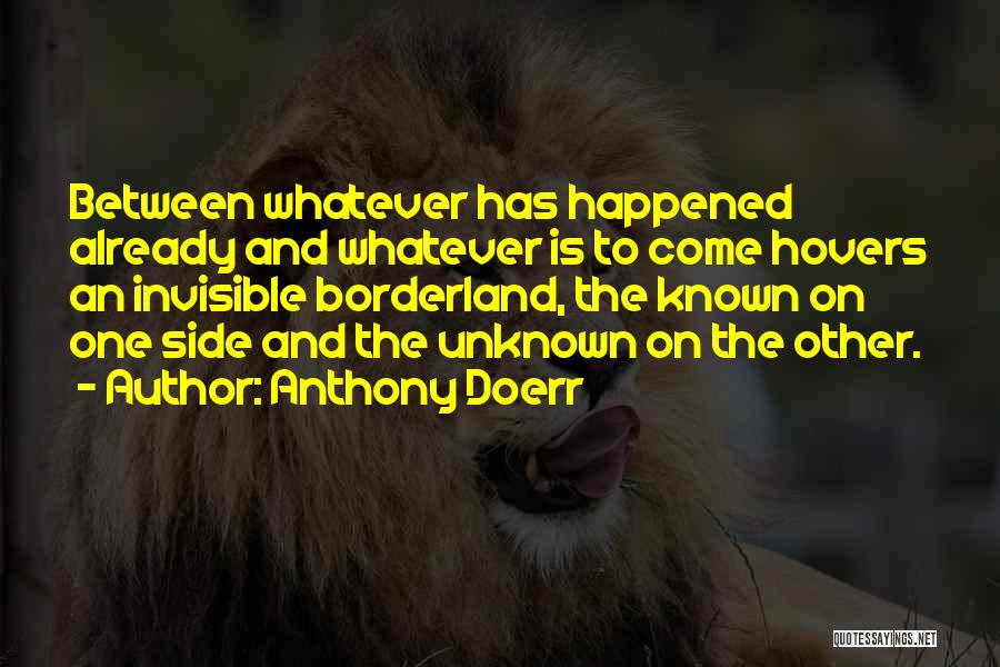 Anthony Doerr Quotes: Between Whatever Has Happened Already And Whatever Is To Come Hovers An Invisible Borderland, The Known On One Side And