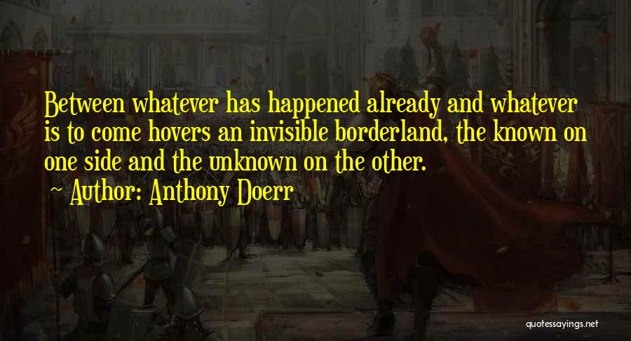 Anthony Doerr Quotes: Between Whatever Has Happened Already And Whatever Is To Come Hovers An Invisible Borderland, The Known On One Side And