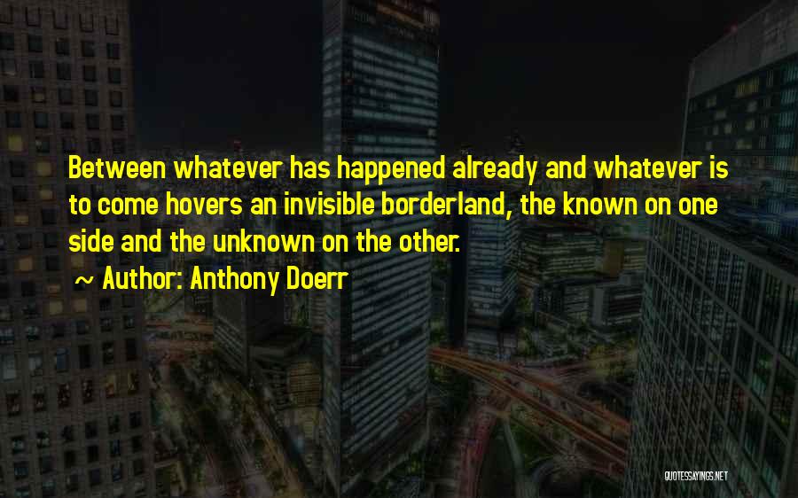 Anthony Doerr Quotes: Between Whatever Has Happened Already And Whatever Is To Come Hovers An Invisible Borderland, The Known On One Side And