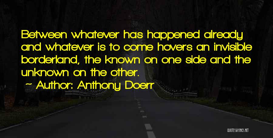 Anthony Doerr Quotes: Between Whatever Has Happened Already And Whatever Is To Come Hovers An Invisible Borderland, The Known On One Side And