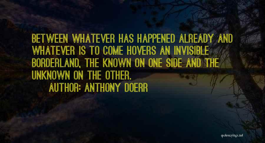 Anthony Doerr Quotes: Between Whatever Has Happened Already And Whatever Is To Come Hovers An Invisible Borderland, The Known On One Side And