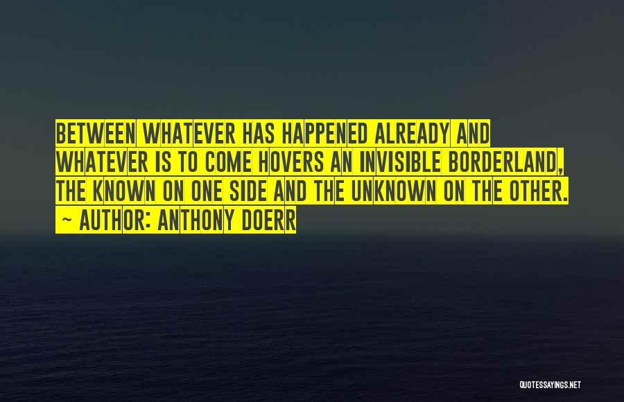 Anthony Doerr Quotes: Between Whatever Has Happened Already And Whatever Is To Come Hovers An Invisible Borderland, The Known On One Side And