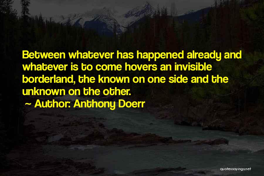 Anthony Doerr Quotes: Between Whatever Has Happened Already And Whatever Is To Come Hovers An Invisible Borderland, The Known On One Side And