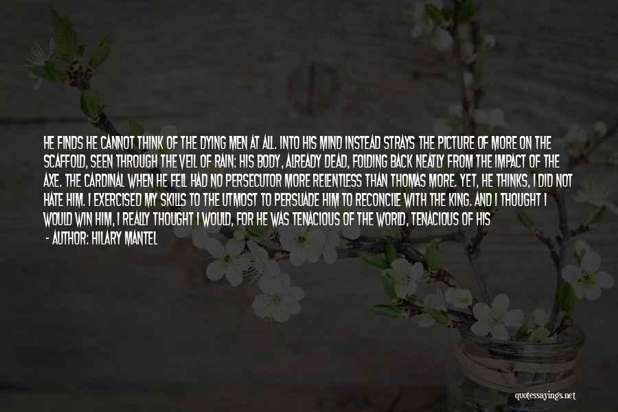 Hilary Mantel Quotes: He Finds He Cannot Think Of The Dying Men At All. Into His Mind Instead Strays The Picture Of More