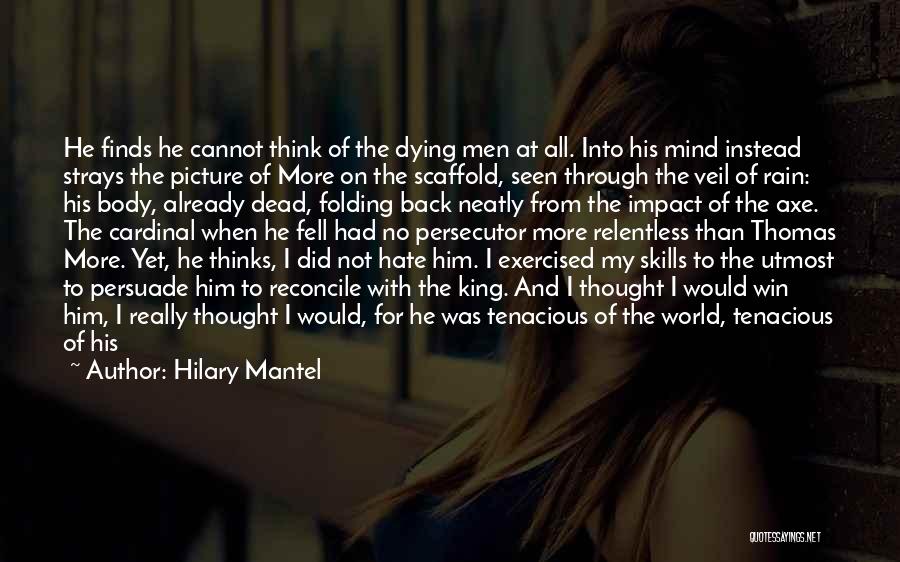 Hilary Mantel Quotes: He Finds He Cannot Think Of The Dying Men At All. Into His Mind Instead Strays The Picture Of More