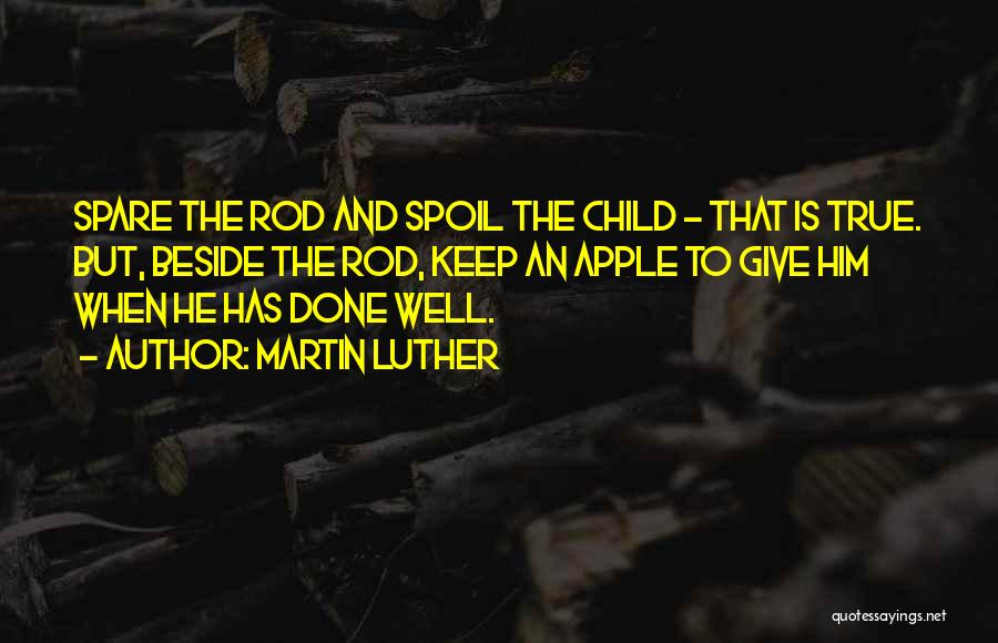 Martin Luther Quotes: Spare The Rod And Spoil The Child - That Is True. But, Beside The Rod, Keep An Apple To Give