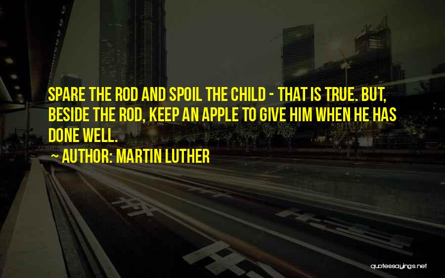 Martin Luther Quotes: Spare The Rod And Spoil The Child - That Is True. But, Beside The Rod, Keep An Apple To Give