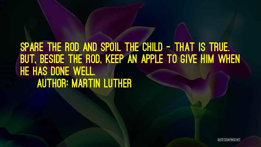 Martin Luther Quotes: Spare The Rod And Spoil The Child - That Is True. But, Beside The Rod, Keep An Apple To Give