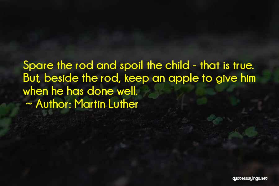Martin Luther Quotes: Spare The Rod And Spoil The Child - That Is True. But, Beside The Rod, Keep An Apple To Give