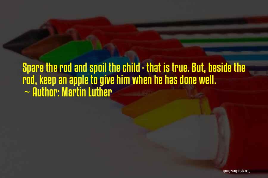 Martin Luther Quotes: Spare The Rod And Spoil The Child - That Is True. But, Beside The Rod, Keep An Apple To Give