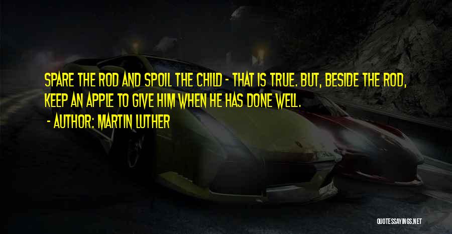 Martin Luther Quotes: Spare The Rod And Spoil The Child - That Is True. But, Beside The Rod, Keep An Apple To Give