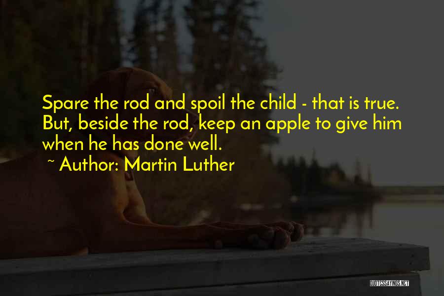 Martin Luther Quotes: Spare The Rod And Spoil The Child - That Is True. But, Beside The Rod, Keep An Apple To Give
