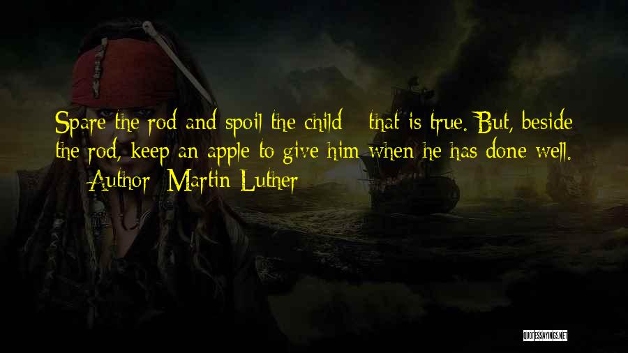 Martin Luther Quotes: Spare The Rod And Spoil The Child - That Is True. But, Beside The Rod, Keep An Apple To Give