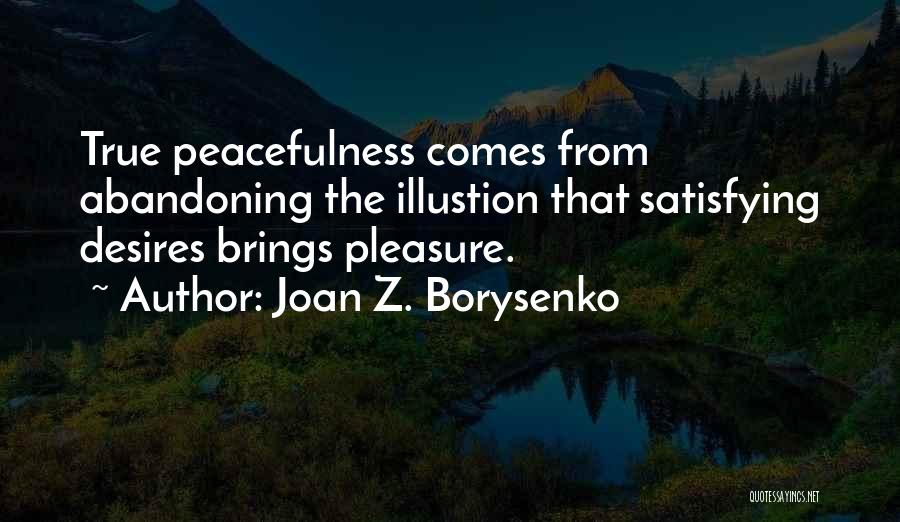 Joan Z. Borysenko Quotes: True Peacefulness Comes From Abandoning The Illustion That Satisfying Desires Brings Pleasure.