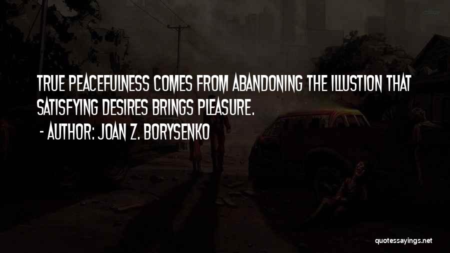 Joan Z. Borysenko Quotes: True Peacefulness Comes From Abandoning The Illustion That Satisfying Desires Brings Pleasure.