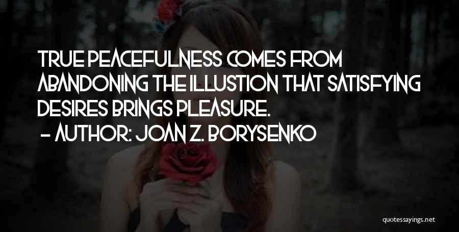 Joan Z. Borysenko Quotes: True Peacefulness Comes From Abandoning The Illustion That Satisfying Desires Brings Pleasure.