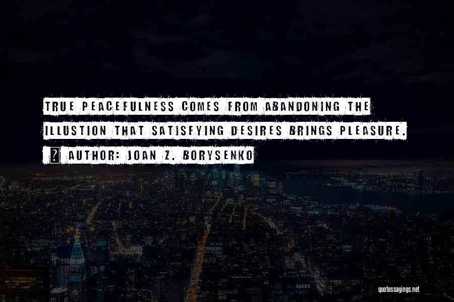 Joan Z. Borysenko Quotes: True Peacefulness Comes From Abandoning The Illustion That Satisfying Desires Brings Pleasure.