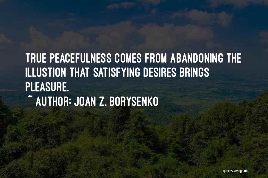 Joan Z. Borysenko Quotes: True Peacefulness Comes From Abandoning The Illustion That Satisfying Desires Brings Pleasure.