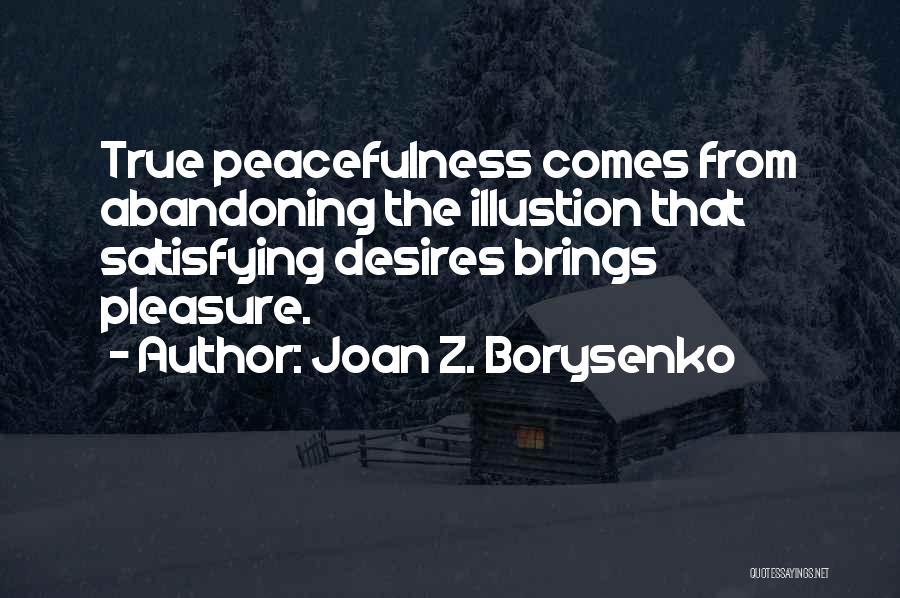 Joan Z. Borysenko Quotes: True Peacefulness Comes From Abandoning The Illustion That Satisfying Desires Brings Pleasure.