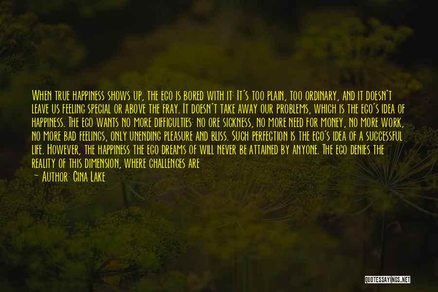 Gina Lake Quotes: When True Happiness Shows Up, The Ego Is Bored With It: It's Too Plain, Too Ordinary, And It Doesn't Leave