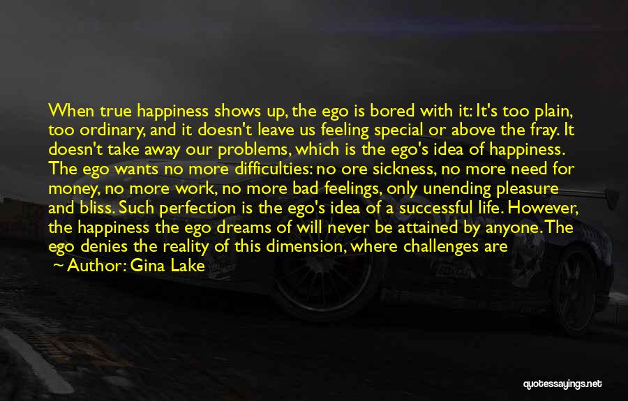 Gina Lake Quotes: When True Happiness Shows Up, The Ego Is Bored With It: It's Too Plain, Too Ordinary, And It Doesn't Leave