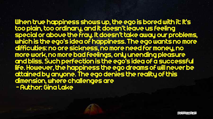 Gina Lake Quotes: When True Happiness Shows Up, The Ego Is Bored With It: It's Too Plain, Too Ordinary, And It Doesn't Leave