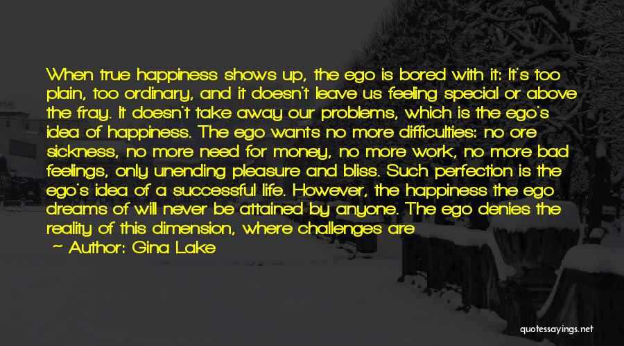 Gina Lake Quotes: When True Happiness Shows Up, The Ego Is Bored With It: It's Too Plain, Too Ordinary, And It Doesn't Leave
