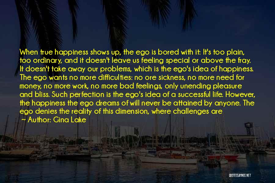 Gina Lake Quotes: When True Happiness Shows Up, The Ego Is Bored With It: It's Too Plain, Too Ordinary, And It Doesn't Leave