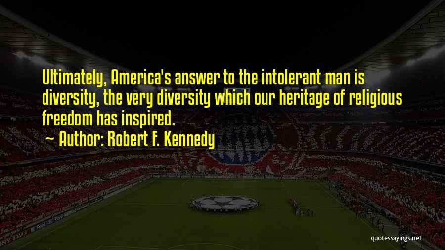 Robert F. Kennedy Quotes: Ultimately, America's Answer To The Intolerant Man Is Diversity, The Very Diversity Which Our Heritage Of Religious Freedom Has Inspired.